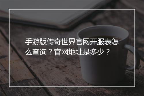 手游版传奇世界官网开服表怎么查询？官网地址是多少？