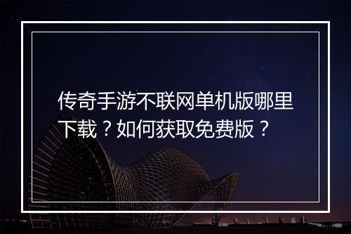 传奇手游不联网单机版哪里下载？如何获取免费版？