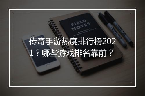 传奇手游热度排行榜2021？哪些游戏排名靠前？