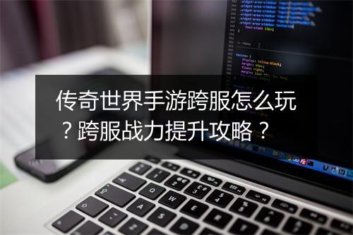 传奇世界手游跨服怎么玩？跨服战力提升攻略？