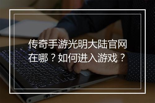 传奇手游光明大陆官网在哪？如何进入游戏？
