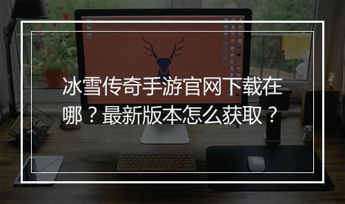 冰雪传奇手游官网下载在哪？最新版本怎么获取？