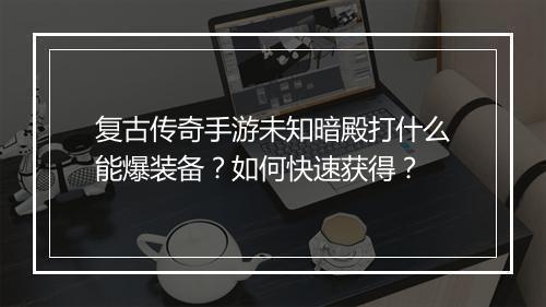复古传奇手游未知暗殿打什么能爆装备？如何快速获得？