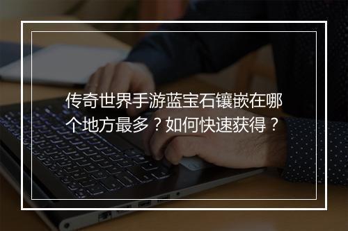 传奇世界手游蓝宝石镶嵌在哪个地方最多？如何快速获得？