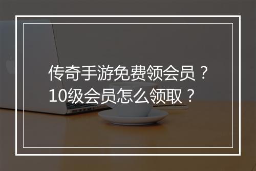 传奇手游免费领会员？10级会员怎么领取？