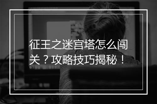 征王之迷宫塔怎么闯关？攻略技巧揭秘！