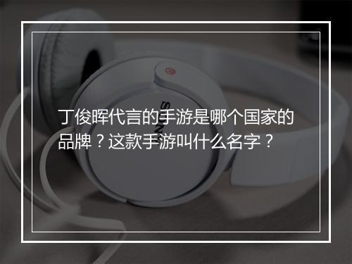 丁俊晖代言的手游是哪个国家的品牌？这款手游叫什么名字？