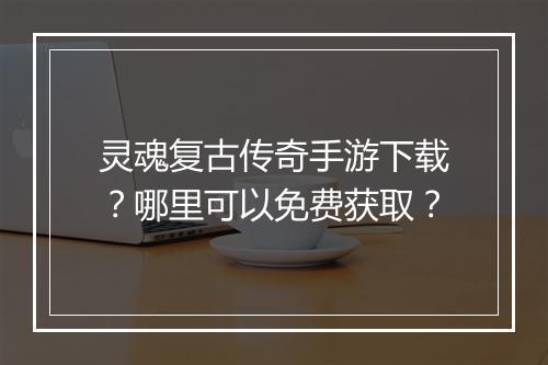 灵魂复古传奇手游下载？哪里可以免费获取？
