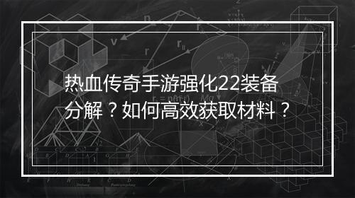 热血传奇手游强化22装备分解？如何高效获取材料？