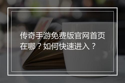 传奇手游免费版官网首页在哪？如何快速进入？