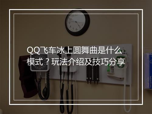 QQ飞车冰上圆舞曲是什么模式？玩法介绍及技巧分享