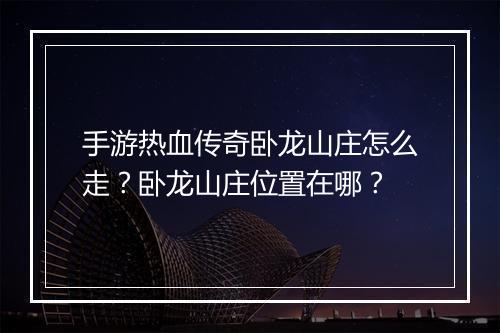 手游热血传奇卧龙山庄怎么走?卧龙山庄位置在哪?