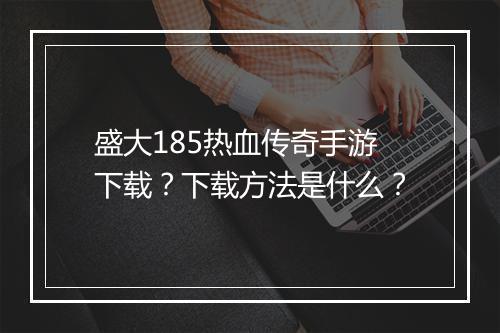 盛大185热血传奇手游下载？下载方法是什么？