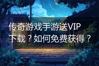 传奇游戏手游送VIP下载？如何免费获得？