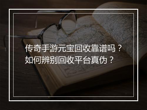 传奇手游元宝回收靠谱吗？如何辨别回收平台真伪？
