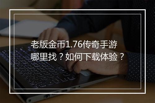 老版金币1.76传奇手游哪里找？如何下载体验？