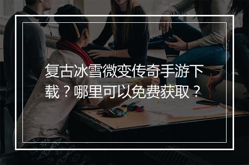 复古冰雪微变传奇手游下载？哪里可以免费获取？