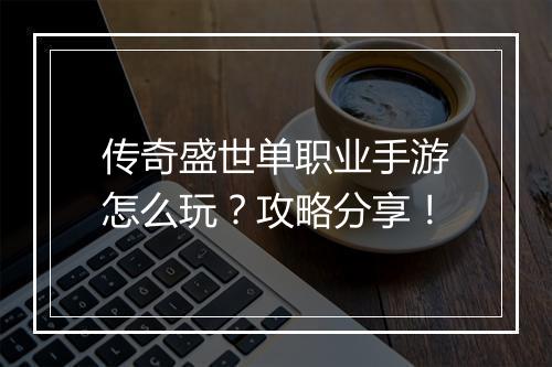 传奇盛世单职业手游怎么玩？攻略分享！