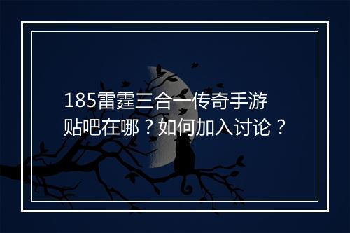 185雷霆三合一传奇手游贴吧在哪？如何加入讨论？