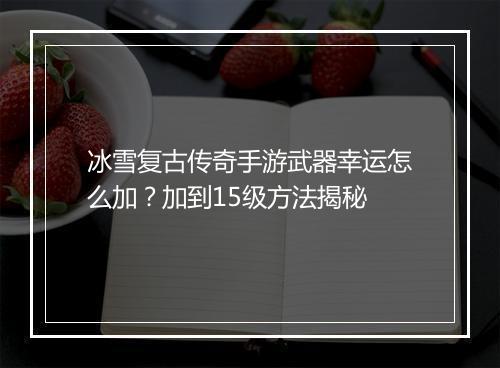 冰雪复古传奇手游武器幸运怎么加？加到15级方法揭秘