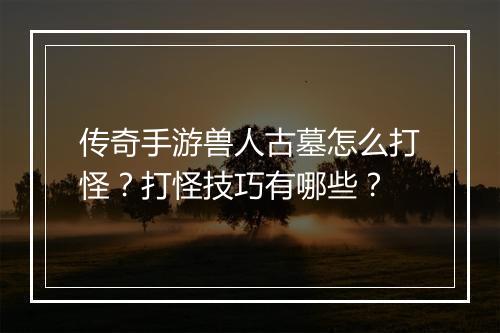 传奇手游兽人古墓怎么打怪？打怪技巧有哪些？