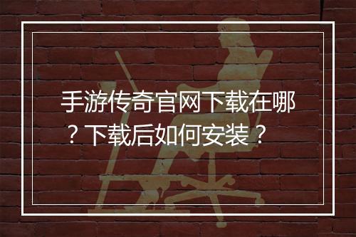 手游传奇官网下载在哪？下载后如何安装？
