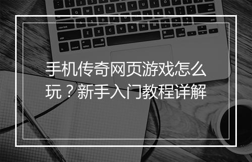 手机传奇网页游戏怎么玩？新手入门教程详解