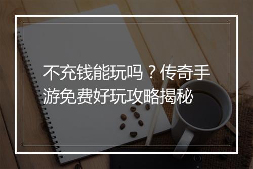 不充钱能玩吗？传奇手游免费好玩攻略揭秘