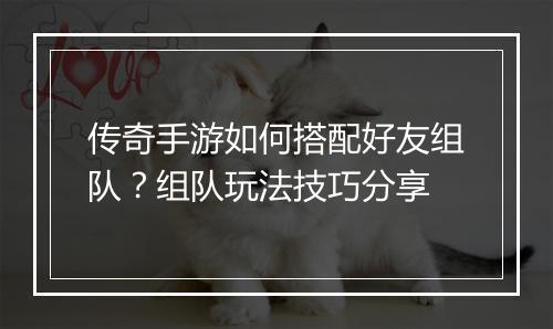 传奇手游如何搭配好友组队？组队玩法技巧分享