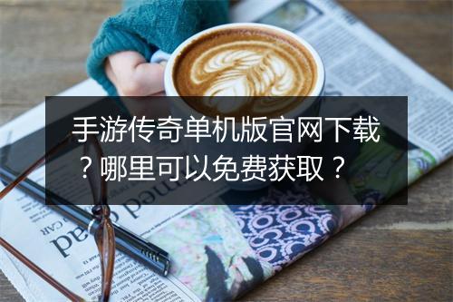 手游传奇单机版官网下载？哪里可以免费获取？