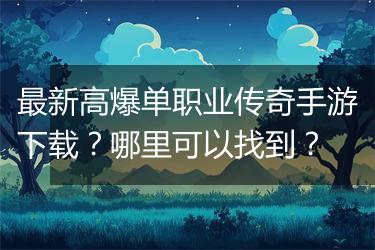 最新高爆单职业传奇手游下载？哪里可以找到？