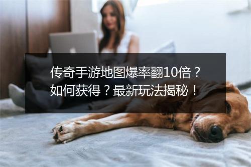 传奇手游地图爆率翻10倍？如何获得？最新玩法揭秘！