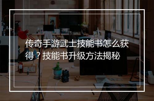 传奇手游武士技能书怎么获得？技能书升级方法揭秘