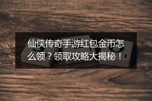仙侠传奇手游红包金币怎么领？领取攻略大揭秘！