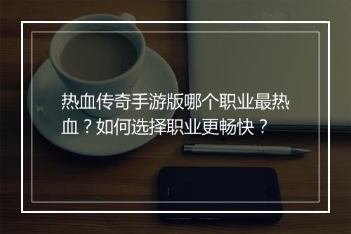 热血传奇手游版哪个职业最热血？如何选择职业更畅快？