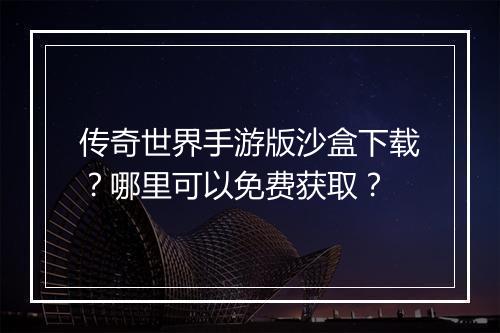 传奇世界手游版沙盒下载？哪里可以免费获取？