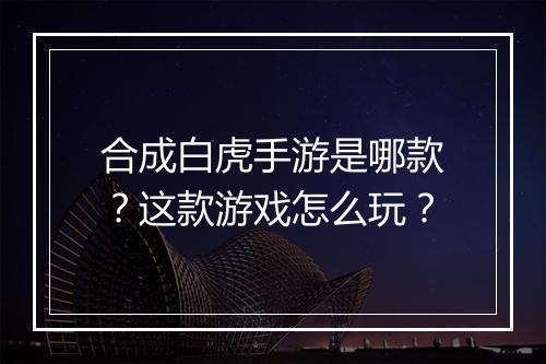 合成白虎手游是哪款？这款游戏怎么玩？