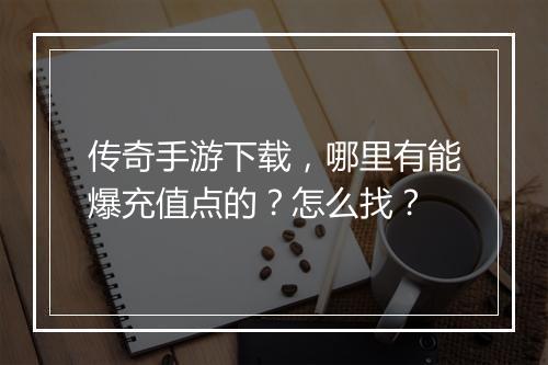 传奇手游下载，哪里有能爆充值点的？怎么找？