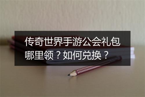 传奇世界手游公会礼包哪里领？如何兑换？