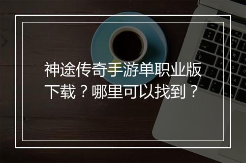 神途传奇手游单职业版下载？哪里可以找到？