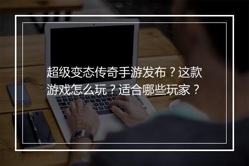 超级变态传奇手游发布？这款游戏怎么玩？适合哪些玩家？