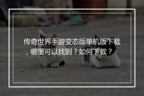 传奇世界手游变态版单机版下载，哪里可以找到？如何下载？