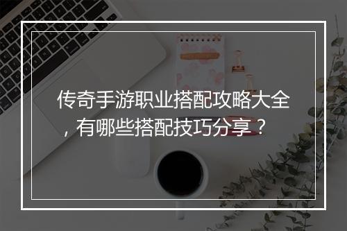 传奇手游职业搭配攻略大全，有哪些搭配技巧分享？