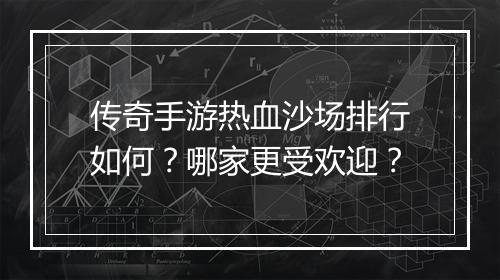 传奇手游热血沙场排行如何？哪家更受欢迎？