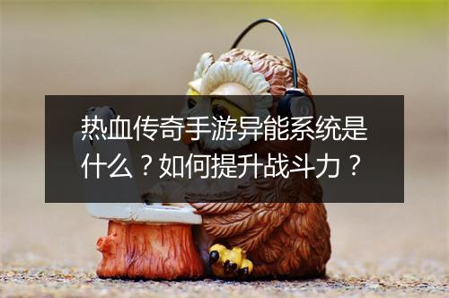 热血传奇手游异能系统是什么？如何提升战斗力？