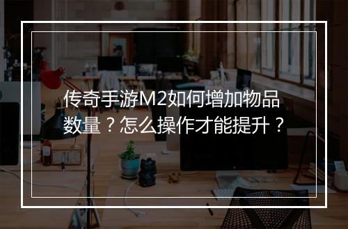 传奇手游M2如何增加物品数量？怎么操作才能提升？