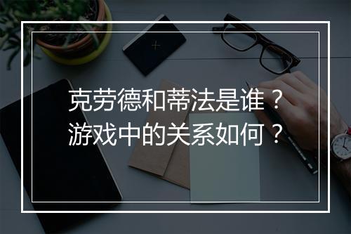 克劳德和蒂法是谁？游戏中的关系如何？