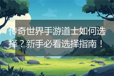 传奇世界手游道士如何选择？新手必看选择指南！