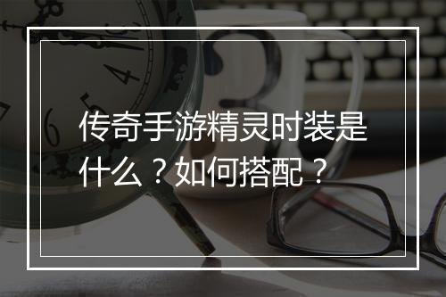 传奇手游精灵时装是什么？如何搭配？