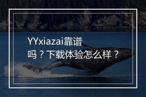 YYxiazai靠谱吗？下载体验怎么样？